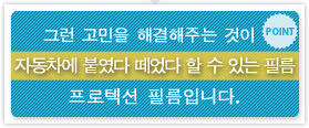 그런 고민을 해결해주는 것이자동차에 붙였다 떼었다 할 수 있는 필름프로텍션 필름입니다.